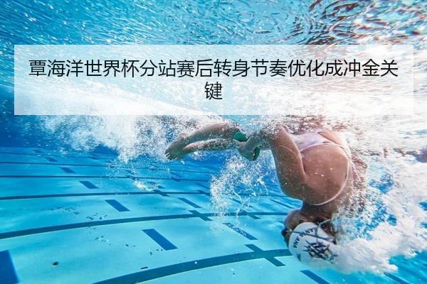 覃海洋世界杯分站赛后转身节奏优化成冲金关键 - xingkong.com