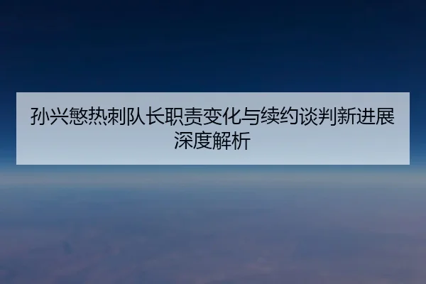 孙兴慜热刺队长职责变化与续约谈判新进展深度解析 | xingkong.com