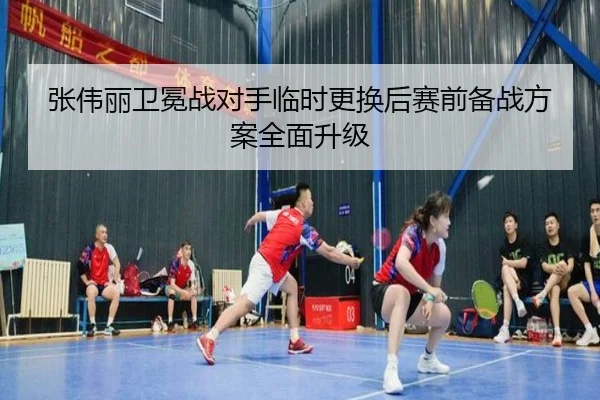 张伟丽卫冕战对手临时更换后赛前备战方案全面升级 | xingkong.com