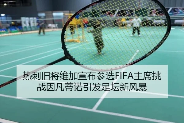 热刺旧将维加宣布参选FIFA主席挑战因凡蒂诺引发足坛新风暴 | xingkong.com