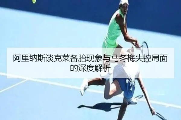 阿里纳斯谈克莱备胎现象与马冬梅失控局面的深度解析 - xingkong.com